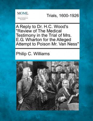 Kniha A Reply to Dr. H.C. Wood's Review of the Medical Testimony in the Trial of Mrs. E.G. Wharton for the Alleged Attempt to Poison Mr. Van Ness Philip C Williams