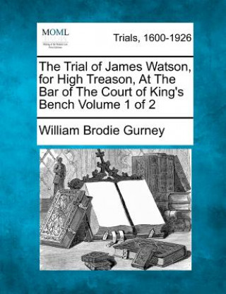 Kniha The Trial of James Watson, for High Treason, at the Bar of the Court of King's Bench Volume 1 of 2 William Brodie Gurney