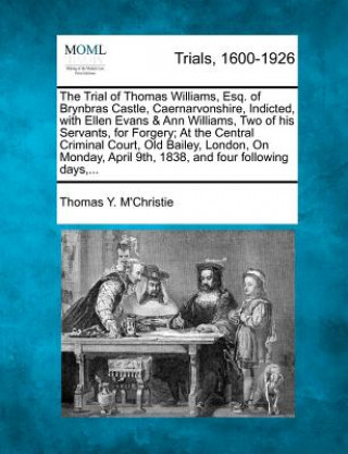 Книга The Trial of Thomas Williams, Esq. of Brynbras Castle, Caernarvonshire, Indicted, with Ellen Evans & Ann Williams, Two of His Servants, for Forgery; A Thomas Y M'Christie