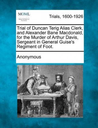 Книга Trial of Duncan Terig Alias Clerk, and Alexander Bane Macdonald, for the Murder of Arthur Davis, Sergeant in General Guise's Regiment of Foot. Anonymous