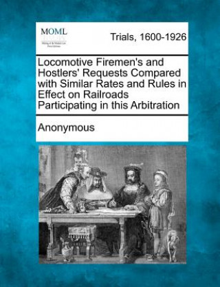 Książka Locomotive Firemen's and Hostlers' Requests Compared with Similar Rates and Rules in Effect on Railroads Participating in This Arbitration Anonymous