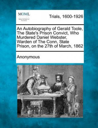 Carte An Autobiography of Gerald Toole, the State's Prison Convict, Who Murdered Daniel Webster, Warden of the Conn, State Prison, on the 27th of March, 18 Anonymous