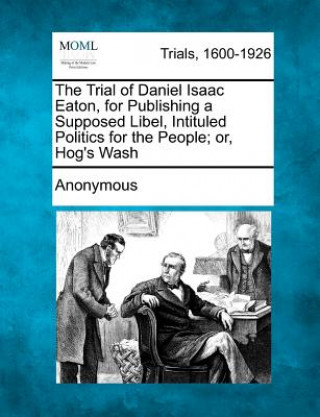 Könyv The Trial of Daniel Isaac Eaton, for Publishing a Supposed Libel, Intituled Politics for the People; Or, Hog's Wash Anonymous