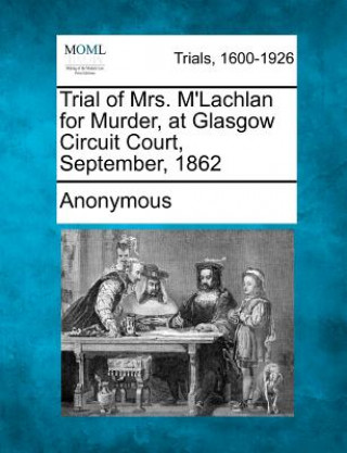 Kniha Trial of Mrs. M'Lachlan for Murder, at Glasgow Circuit Court, September, 1862 Anonymous