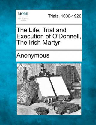 Kniha The Life, Trial and Execution of O'Donnell, the Irish Martyr Anonymous