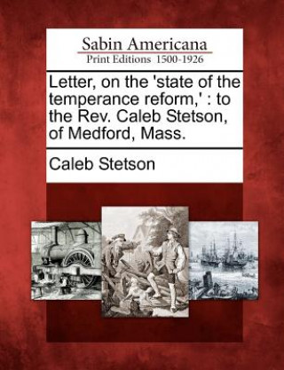 Carte Letter, on the 'state of the Temperance Reform, ': To the Rev. Caleb Stetson, of Medford, Mass. Caleb Stetson