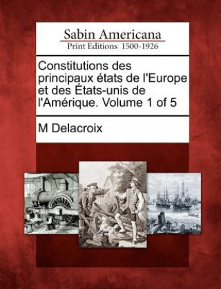 Kniha Constitutions Des Principaux Tats de L'Europe Et Des Tats-Unis de L'Am Rique. Volume 1 of 5 M Delacroix