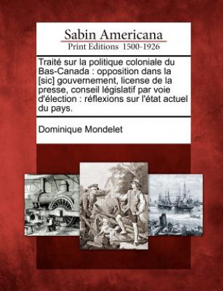 Книга Traité Sur La Politique Coloniale Du Bas-Canada: Opposition Dans La [sic] Gouvernement, License de la Presse, Conseil Législatif Par Voie d'Élection: Dominique Mondelet