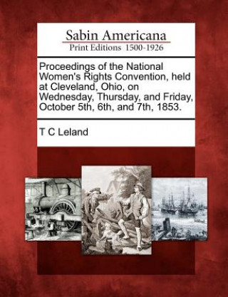 Libro Proceedings of the National Women's Rights Convention, Held at Cleveland, Ohio, on Wednesday, Thursday, and Friday, October 5th, 6th, and 7th, 1853. T C Leland