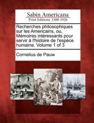 Книга Recherches Philosophiques Sur Les Americains, Ou, M Moires Int Ressants Pour Servir L'Histoire de L'Esp Ce Humaine. Volume 1 of 3 Cornelius De Pauw