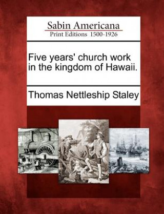 Könyv Five Years' Church Work in the Kingdom of Hawaii. Thomas Nettleship Staley