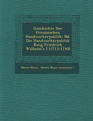 Kniha Geschichte Der Preussischen Handwerkerpolitik: Bd. Die Handwerkerpolitik K Nig Friedrich Wilhelm's I (1713-1740) Moritz Meyer