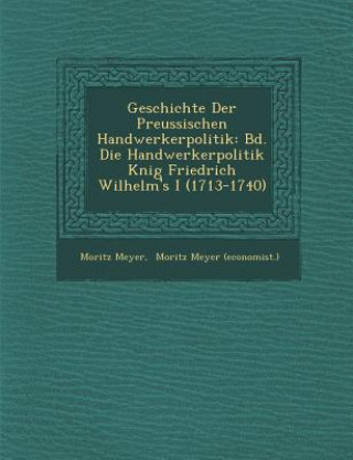 Könyv Geschichte Der Preussischen Handwerkerpolitik: Bd. Die Handwerkerpolitik K Nig Friedrich Wilhelm's I (1713-1740) Moritz Meyer