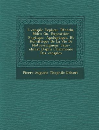 Kniha L' Vangile Expliqu, D Fendu, M Dit: Ou, Exposition Ex G Tique, Apolog Tique, Et Homil Tique de La Vie de Notre-Seigneur J Sus-Christ D'Apr S L'Harmoni Pierre Auguste Th Ophile Dehaut