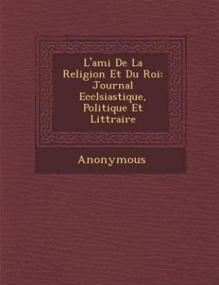 Könyv L'Ami de La Religion Et Du Roi: Journal Eccl Siastique, Politique Et Litt Raire Anonymous