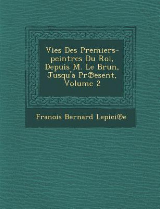 Könyv Vies Des Premiers-Peintres Du Roi, Depuis M. Le Brun, Jusqu'a PR Esent, Volume 2 Fran Ois Bernard Lepici E