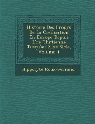 Könyv Histoire Des Progr S de La Civilisation En Europe Depuis L' Re Chr Tienne Jusqu'au Xixe Si Cle, Volume 4 Hippolyte Roux-Ferrand