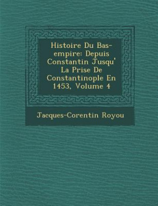 Carte Histoire Du Bas-Empire: Depuis Constantin Jusqu' La Prise de Constantinople En 1453, Volume 4 Jacques-Corentin Royou