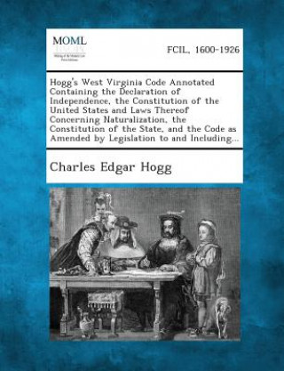 Könyv Hogg's West Virginia Code Annotated Containing the Declaration of Independence, the Constitution of the United States and Laws Thereof Concerning Natu Charles Edgar Hogg