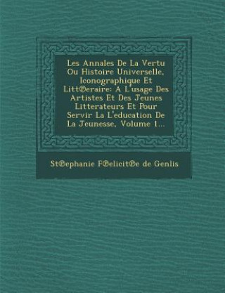 Kniha Les Annales de La Vertu Ou Histoire Universelle, Iconographique Et Litt Eraire: A L'Usage Des Artistes Et Des Jeunes Litterateurs Et Pour Servir La L' St Ephanie F Elicit E De Genlis