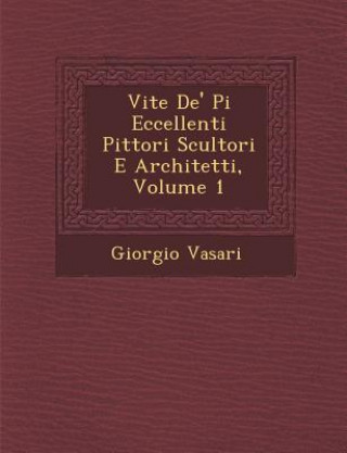 Carte Vite de' Pi Eccellenti Pittori Scultori E Architetti, Volume 1 Giorgio Vasari