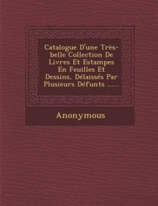 Kniha Catalogue D'Une Tres-Belle Collection de Livres Et Estampes En Feuilles Et Dessins, Delaisses Par Plusieurs Defunts ...... Anonymous