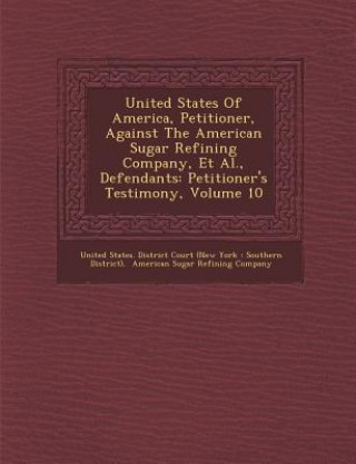 Carte United States of America, Petitioner, Against the American Sugar Refining Company, et al., Defendants: Petitioner's Testimony, Volume 10 United States District Court (New York
