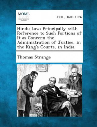 Könyv Hindu Law; Principally with Reference to Such Portions of It as Concern the Administration of Justice, in the King's Courts, in India. Thomas Strange