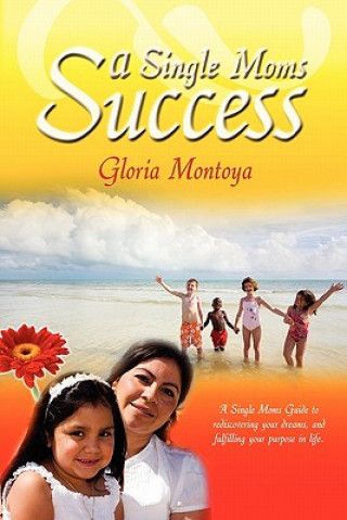 Kniha A Single Mom's Success: A Single Mom's Guide to Rediscovering Your Dreams and Fulfilling Your Purpose in Life Gloria Montoya