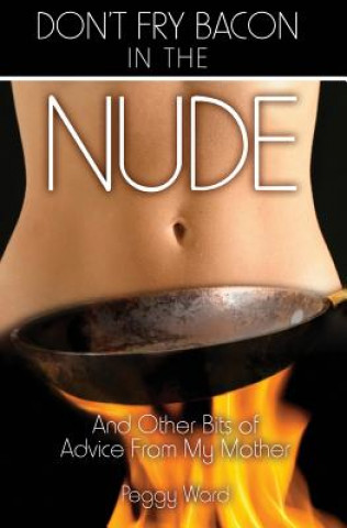 Книга Don't Fry Bacon in the Nude: And Other Bits of Advice From My Mother Peggy Ward