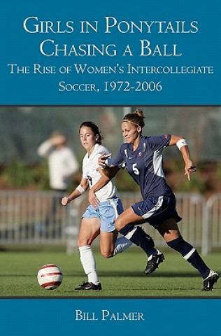 Kniha Girls in Ponytails Chasing a Ball: The Rise of Women's Intercollegiate Soccer, 1972-2006 Bill Palmer
