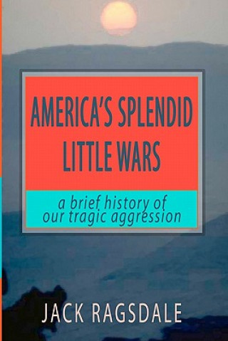 Buch America's Splendid Little Wars: A Brief History Of Our Tragic Aggression Jack Ragsdale