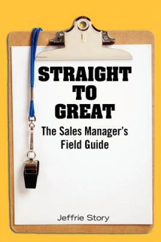 Knjiga Straight to Great: The Sales Manager's Field Guide Jeffrie Story