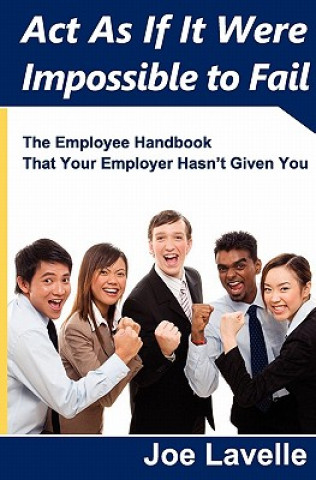 Kniha Act As If It Were Impossible To Fail: The Employee Handbook That Your Employer Hasn't Given You Joe Lavelle