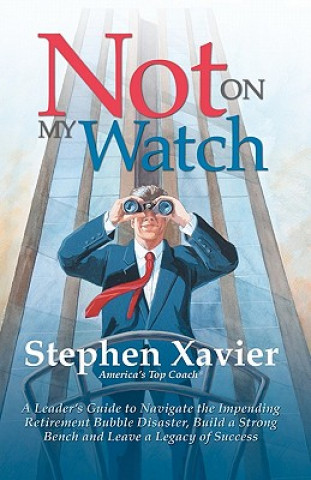 Könyv Not On My Watch: A Leader's Guide to Navigating the Impending Retirement Bubble Disaster, Building a Bench and Leaving a Legacy of Succ Stephen Xavier