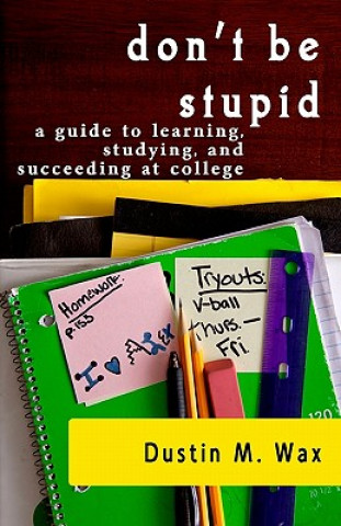 Kniha Don't Be Stupid: A Guide To Learning, Studying, And Succeeding At College Dustin M Wax