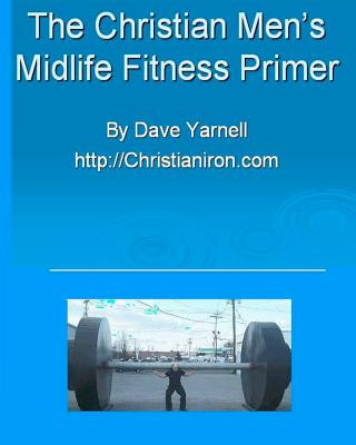 Könyv The Christian Men's Midlife Fitness Primer: Customize Your Own Training/Diet Routine Dave Yarnell