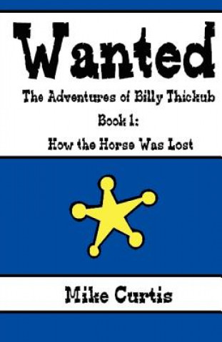 Book Wanted: The Adventures of Billy Thickub: Book 1 - How the Horse Was Lost Mike Curtis