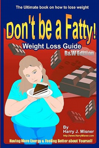Könyv Don't Be A Fatty - Weight Loss Guide B&W Edition Having More Energy & Feeling Better About Yourself: The Ultimate Book On How To Lose Weight Harry J Misner
