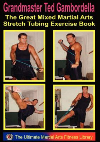Könyv The Great Mixed Martial Arts Stretch Tubing Exercise Book: Mixed Martail Arts Fitness You Can Do Anywhere, Anytime. Grandmaster Ted Gambordella