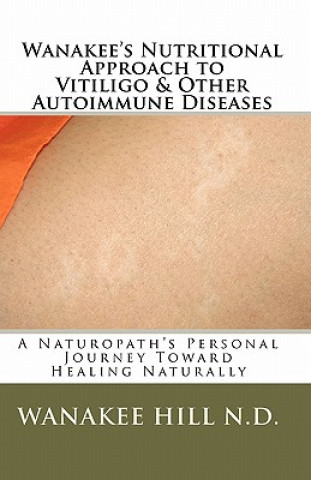 Carte Wanakee' s Nutritional Approach to Vitiligo & Other Autoimmune Diseases: A Naturopath's Personal Journey Toward Healing Naturally Wanakee Hill N D