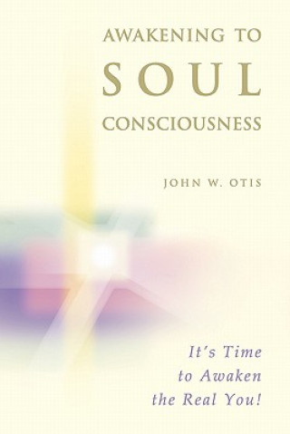 Könyv Awakening to Soul Consciousness: A journey of remembering who you 'really' are! John W Otis