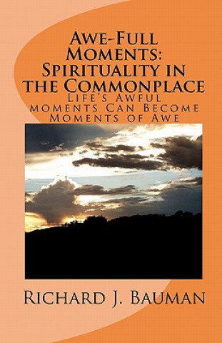 Kniha Awe-Full Moments: Spirituality in the Commonplace: Life's Awfull moments Can Transform into Moments of Awe Richard J Bauman