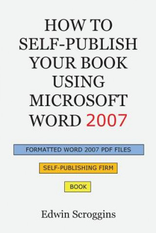 Kniha How to Self-Publish Your Book Using Microsoft Word 2007: A Step-by-Step Guide for Designing & Formatting Your Book's Manuscript & Cover to PDF & POD P Edwin Scroggins