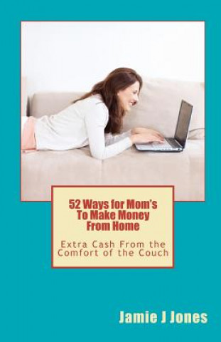 Kniha 52 Ways for Mom's To Make Money From Home: Extra Cash From the Comfort of the Couch Jamie J Jones