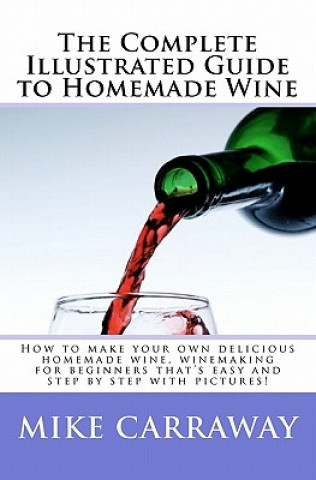 Kniha The Complete Illustrated Guide to Homemade Wine: How to make your own delicious homemade wine, winemaking for beginners that's easy and step by step w Mike Carraway