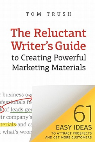 Kniha The Reluctant Writer's Guide to Creating Powerful Marketing Materials: 61 Easy Ideas to Attract Prospects and Get More Customers Tom Trush