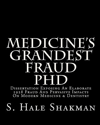 Kniha Medicine's Grandest Fraud PhD: Dissertation Exposing An Elaborate 1928 Fraud And Pervasive Impacts On Modern Medicine & Dentistry S Hale Shakman