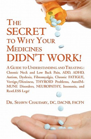Könyv THE SECRET to Why Your Medicines DIDN'T WORK!: A Guide to Understanding and Treating: Chronic Neck and Low Back Pain, ADD, ADHD, Autism, Dyslexia, Fib Shawn Chaudary