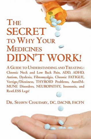 Kniha THE SECRET to Why Your Medicines DIDN'T WORK!: A Guide to Understanding and Treating: Chronic Neck and Low Back Pain, ADD, ADHD, Autism, Dyslexia, Fib Shawn Chaudary